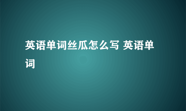 英语单词丝瓜怎么写 英语单词