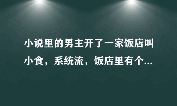 小说里的男主开了一家饭店叫小食，系统流，饭店里有个机器人服务员，很强，门口有一条狗是神兽，小说很早