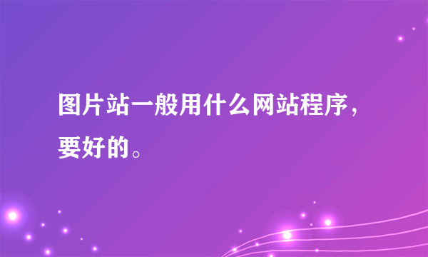 图片站一般用什么网站程序，要好的。