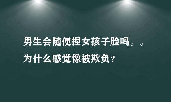 男生会随便捏女孩子脸吗。。为什么感觉像被欺负？