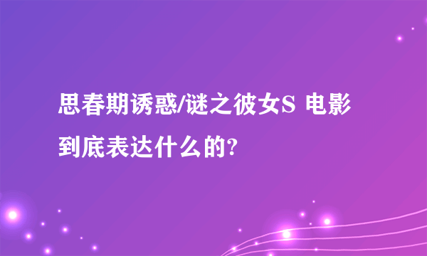 思春期诱惑/谜之彼女S 电影到底表达什么的?