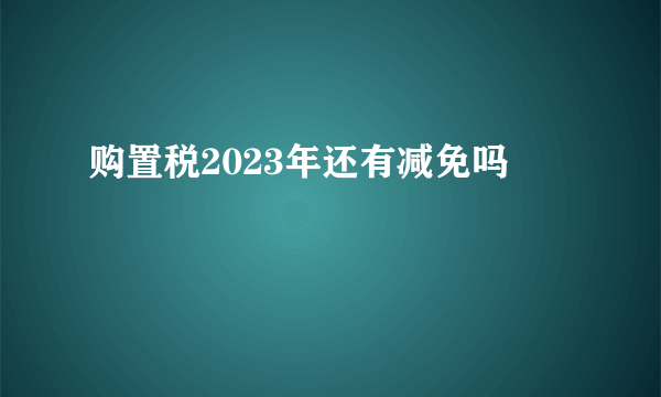 购置税2023年还有减免吗