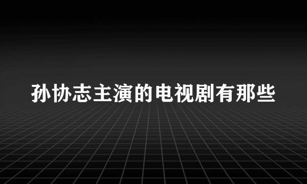 孙协志主演的电视剧有那些