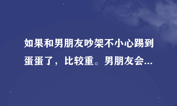 如果和男朋友吵架不小心踢到蛋蛋了，比较重。男朋友会暴怒吗？