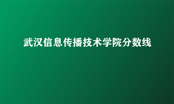 武汉信息传播技术学院分数线