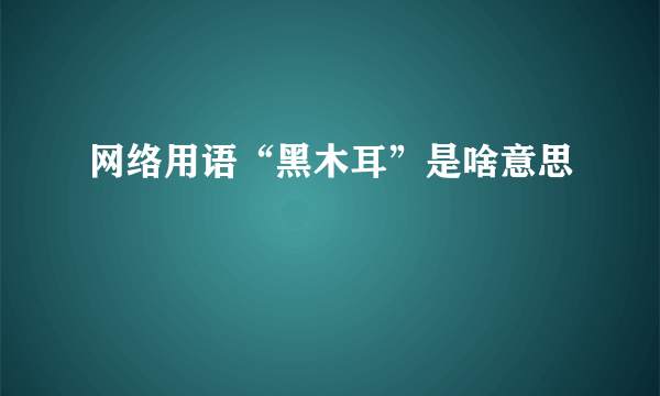 网络用语“黑木耳”是啥意思