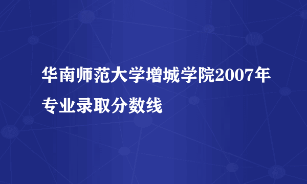 华南师范大学增城学院2007年专业录取分数线