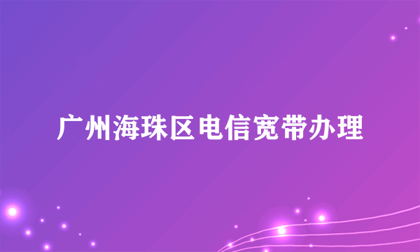 广州海珠区电信宽带办理