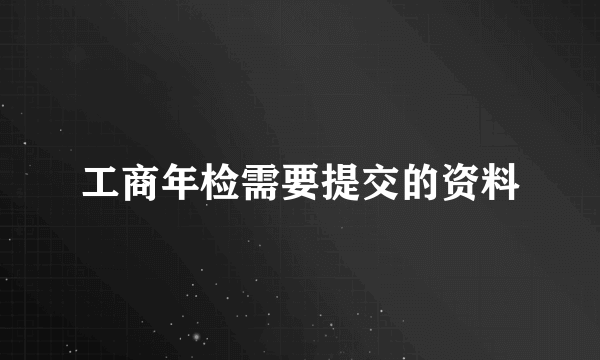 工商年检需要提交的资料