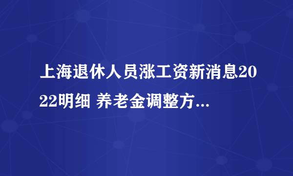 上海退休人员涨工资新消息2022明细 养老金调整方案上涨多少钱？