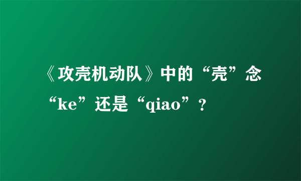 《攻壳机动队》中的“壳”念“ke”还是“qiao”？