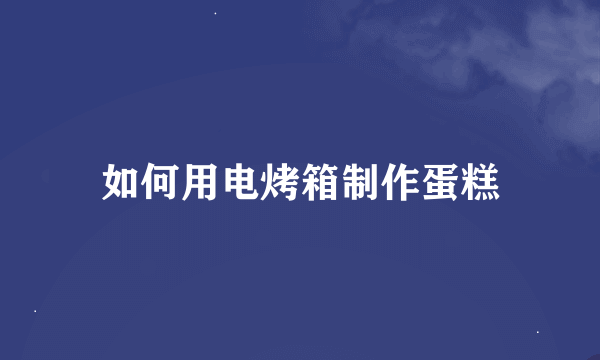 如何用电烤箱制作蛋糕