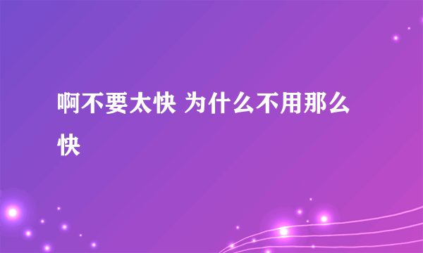 啊不要太快 为什么不用那么快