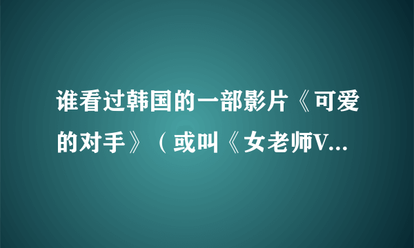 谁看过韩国的一部影片《可爱的对手》（或叫《女老师VS女学生》），谁知道里面的主角（那个女孩）的资料？