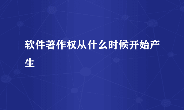 软件著作权从什么时候开始产生