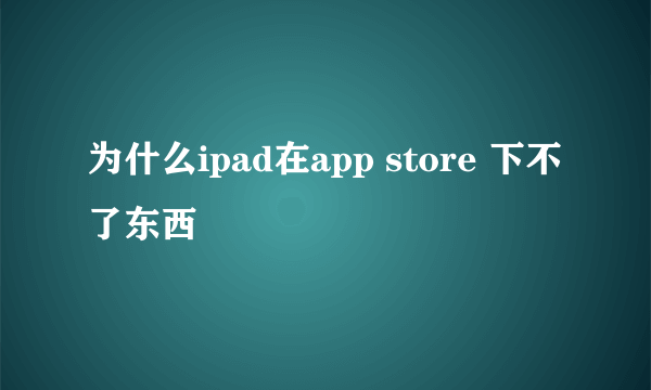 为什么ipad在app store 下不了东西