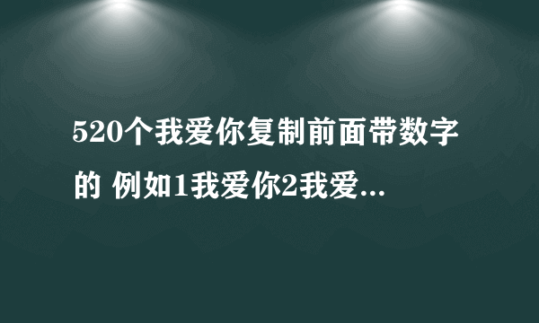 520个我爱你复制前面带数字的 例如1我爱你2我爱你 谢谢了