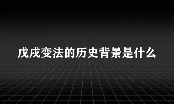 戊戌变法的历史背景是什么