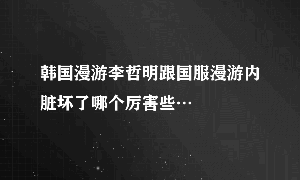 韩国漫游李哲明跟国服漫游内脏坏了哪个厉害些…