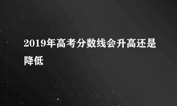 2019年高考分数线会升高还是降低