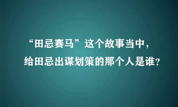 “田忌赛马”这个故事当中，给田忌出谋划策的那个人是谁？