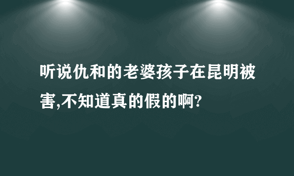 听说仇和的老婆孩子在昆明被害,不知道真的假的啊?