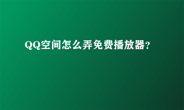 QQ空间怎么弄免费播放器？