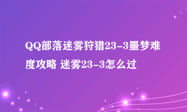 QQ部落迷雾狩猎23-3噩梦难度攻略 迷雾23-3怎么过