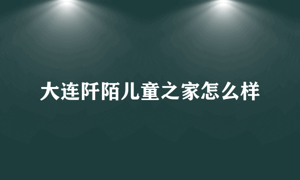 大连阡陌儿童之家怎么样