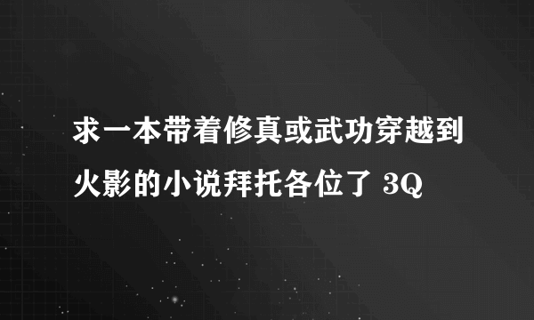 求一本带着修真或武功穿越到火影的小说拜托各位了 3Q