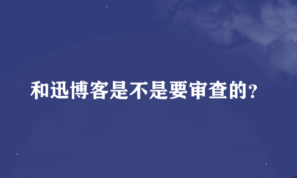 和迅博客是不是要审查的？