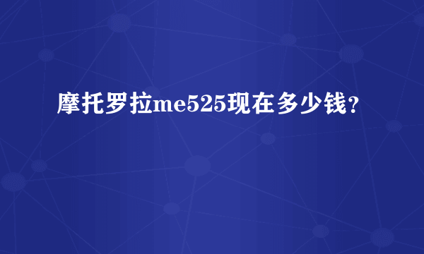 摩托罗拉me525现在多少钱？