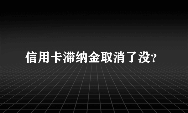 信用卡滞纳金取消了没？