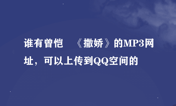 谁有曾恺玹《撒娇》的MP3网址，可以上传到QQ空间的