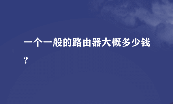 一个一般的路由器大概多少钱？