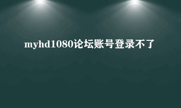 myhd1080论坛账号登录不了