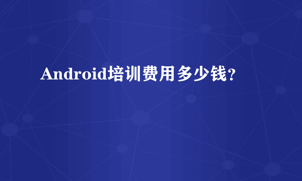 Android培训费用多少钱？