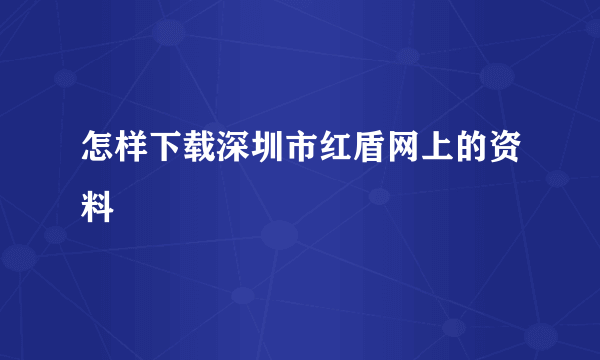 怎样下载深圳市红盾网上的资料