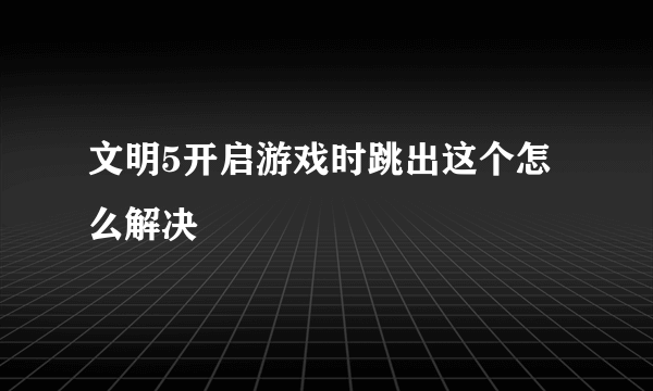 文明5开启游戏时跳出这个怎么解决