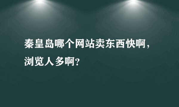 秦皇岛哪个网站卖东西快啊，浏览人多啊？