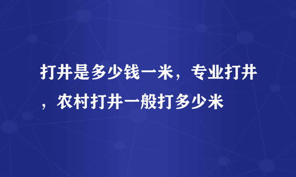 打井是多少钱一米，专业打井，农村打井一般打多少米