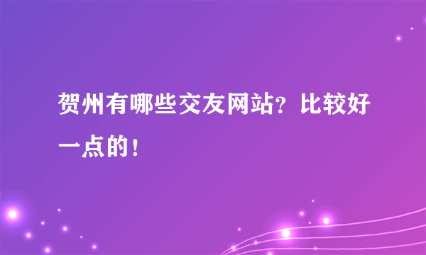 贺州有哪些交友网站？比较好一点的！