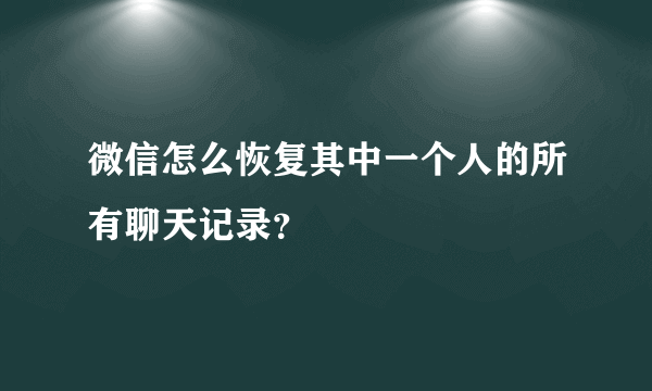 微信怎么恢复其中一个人的所有聊天记录？