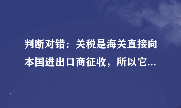 判断对错：关税是海关直接向本国进出口商征收，所以它是一种直接税。