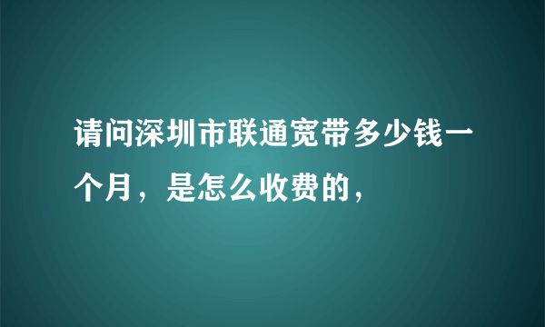 请问深圳市联通宽带多少钱一个月，是怎么收费的，