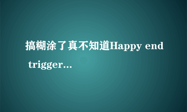 搞糊涂了真不知道Happy end trigger 算是真实系啊还是动画系