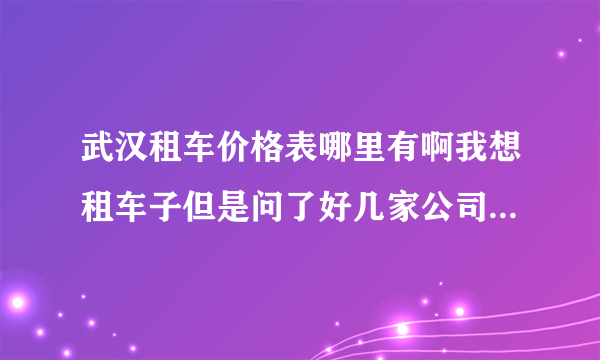 武汉租车价格表哪里有啊我想租车子但是问了好几家公司的租车价格差别好大呀