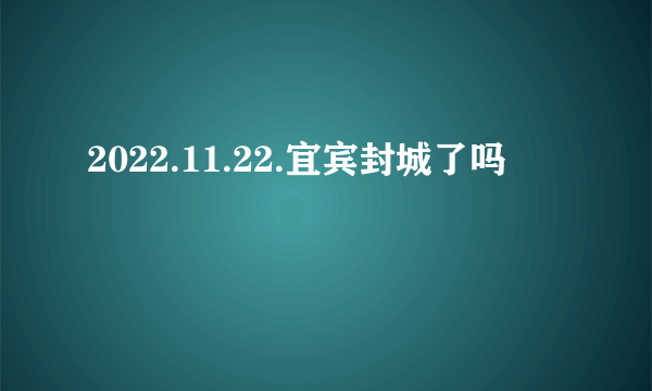 2022.11.22.宜宾封城了吗