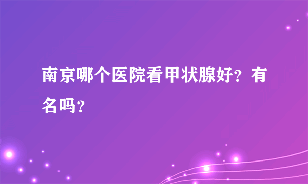 南京哪个医院看甲状腺好？有名吗？