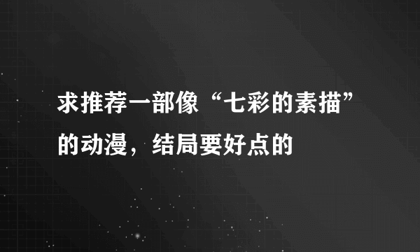 求推荐一部像“七彩的素描”的动漫，结局要好点的